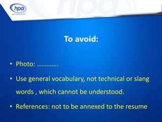 To avoid:


• Photo: ………….

• Use general vocabulary, not technical or slang
  words , which cannot be understood.

• References: not to be annexed to the resume
 