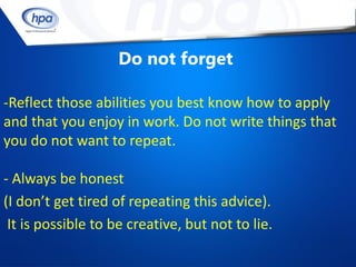 Do not forget

-Reflect those abilities you best know how to apply
and that you enjoy in work. Do not write things that
you do not want to repeat.

- Always be honest
(I don’t get tired of repeating this advice).
 It is possible to be creative, but not to lie.
 