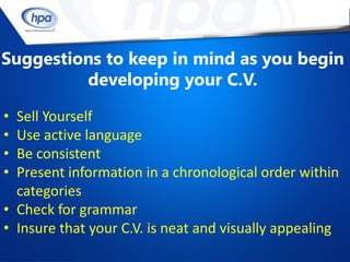Suggestions to keep in mind as you begin
         developing your C.V.

• Sell Yourself
• Use active language
• Be consistent
• Present information in a chronological order within
  categories
• Check for grammar
• Insure that your C.V. is neat and visually appealing
 
