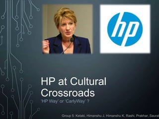HP at Cultural
Crossroads
‘HP Way’ or ‘CarlyWay’ ?
Group 5: Ketaki, Himanshu J, Himanshu K, Rashi, Prakhar, Saurab
 