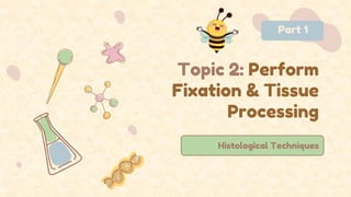 Topic 2: Perform
Fixation & Tissue
Processing
Histological Techniques
Part 1
 