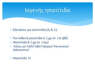  Εξετάσεις για ηπατίτιδα (A, B, C)
 Πιο πιθανή ηπατίτιδα A ( χρ επ 2-6 εβδ)
 Ηπατίτιδα B ( χρ επ 2-6μ)
 Aλλοι ιοι? CMV? EBV? Herpes? Parvovirus?
Adenovirus?
 Ηπατίτιδα Ε?
Ιογενής ηπατίτιδα
 