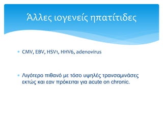 CMV, EBV, HSV1, HHV6, adenovirus
 Λιγότερο πιθανό με τόσο υψηλές τρανσαμινάσες
εκτώς και εαν πρόκειται για acute on chronic.
Άλλες ιογενείς ηπατίτιδες
 