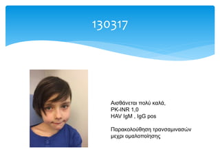 130317
Αισθάνεται πολύ καλά,
PK-INR 1,0
HAV IgM , IgG pos
Παρακολούθηση τρανσαμινασών
μεχρι ομαλοποίησης
 