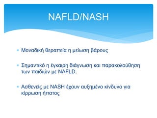 Μοναδική θεραπεία η μείωση βάρους
 Σημαντικό η έγκαιρη διάγνωση και παρακολούθηση
των παιδιών με NAFLD.
 Ασθενείς με NASH έχουν αυξημένο κίνδυνο για
κίρρωση ήπατος
NAFLD/NASH
 