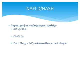  Παραπομπή σε παιδογαστρεντερολόγο
 ALT >3x UNL
 CK-18>175
 Eαν ο έλεγχος δείξει κάποιο άλλο ηπατικό νόσημα
NAFLD/NASH
 
