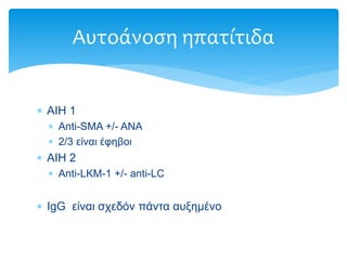  AIH 1
 Anti-SMA +/- ANA
 2/3 είναι έφηβοι
 AIH 2
 Anti-LKM-1 +/- anti-LC
 IgG είναι σχεδόν πάντα αυξημένο
Αυτοάνοση ηπατίτιδα
 