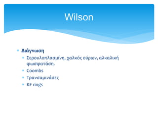  Διάγνωση
 Σερουλοπλασμίνη, χαλκός ούρων, αλκαλική
φωσφατάση.
 Coombs
 Τρανσαμινάσες
 KF rings
Wilson
 