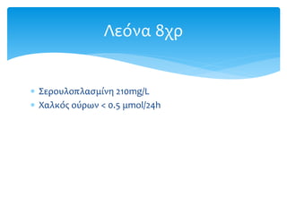  Σερουλοπλασμίνη 210mg/L
 Χαλκός ούρων < 0.5 μmol/24h
Λεόνα 8χρ
 