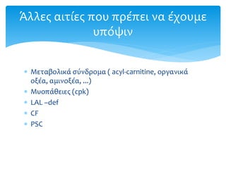  Μεταβολικά σύνδρομα ( acyl-carnitine, οργανικά
οξέα, αμινοξέα, ...)
 Μυοπάθειες (cpk)
 LAL –def
 CF
 PSC
Άλλες αιτίες που πρέπει να έχουμε
υπόψιν
 