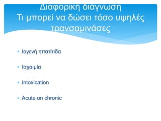  Ιογενή ηπατίτιδα
 Ισχαιμία
 Intoxication
 Acute on chronic
Διαφορική διάγνωση
Τι μπορεί να δώσει τόσο υψηλές
τρανσαμινάσες
 