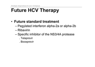 Stratégie diagnostique & suivi virologique


Future HCV Therapy

• Future standard treatment
     – Pegylated interferon alpha-2a or alpha-2b
     – Ribavirin
     – Specific inhibitor of the NS3/4A protease
           . Telaprevir
           . Boceprevir
 