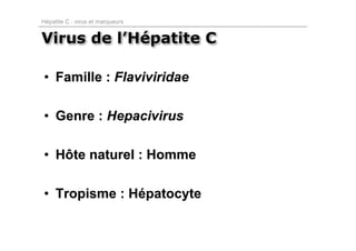 Hépatite C : virus et marqueurs


Virus de l’Hépatite C

• Famille : Flaviviridae

• Genre : Hepacivirus

• Hôte naturel : Homme

• Tropisme : Hépatocyte
 
