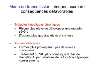Mode de transmission :  risques accru de conséquences défavorables Maladies hépatiques chroniques Risque plus élevé de développer une maladie sévère D’autant plus que âge élevé et cirrhose Immunodéficience Formes plus prolongées :  pas de formes chroniques Traitement du VIH plus compliqué du fait de l’hépatite A, perturbations de la fonction hépatique, vomissements 