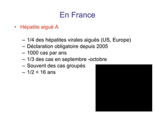En France Hépatite aigu ë A 1/4 des hépatites virales aigu ës (US, Europe) Déclaration obligatoire depuis 2005 1000 cas par ans 1/3 des cas en septembre -octobre Souvent des cas groupés 1/2 < 16 ans 