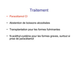 Traitement Paracétamol CI Abstention de boissons alcoolisées Transplantation pour les formes fulminantes N-acéthyl-cystéine pour les formes graves, surtout si prise de paracétamol 