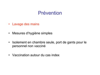 Prévention Lavage des mains Mesures d’hygiène simples  Isolement en chambre seule, port de gants pour le personnel non vacciné Vaccination autour du cas index 