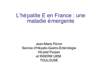 L’hépatite E en France : une maladie émergente Jean-Marie Péron Service d’Hépato-Gastro-Entérologie Hôpital Purpan et INSERM U858  TOULOUSE 