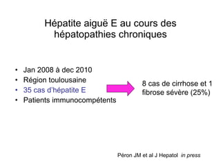 Hépatite aigu ë E au cours des hépatopathies chroniques Jan 2008 à dec 2010  Région toulousaine 35 cas d’hépatite E   Patients immunocompétents 8 cas de cirrhose et 1  fibrose sévère (25%) Péron JM et al J Hepatol  in press 