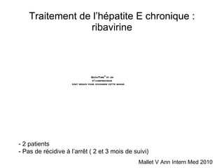 Traitement de l’hépatite E chronique : ribavirine Mallet V Ann Intern Med 2010 - 2 patients - Pas de récidive à l’arr êt ( 2 et 3 mois de suivi) 