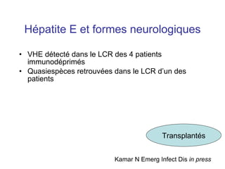 Hépatite E et formes neurologiques VHE détecté dans le LCR des 4 patients immunodéprimés Quasiespèces retrouvées dans le LCR d’un des patients Kamar N Emerg Infect Dis  in press Transplantés 