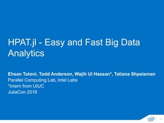 HPAT.jl - Easy and Fast Big Data
Analytics
1
Ehsan Totoni, Todd Anderson, Wajih Ul Hassan*, Tatiana Shpeisman
Parallel Computing Lab, Intel Labs
*Intern from UIUC
JuliaCon 2016
 