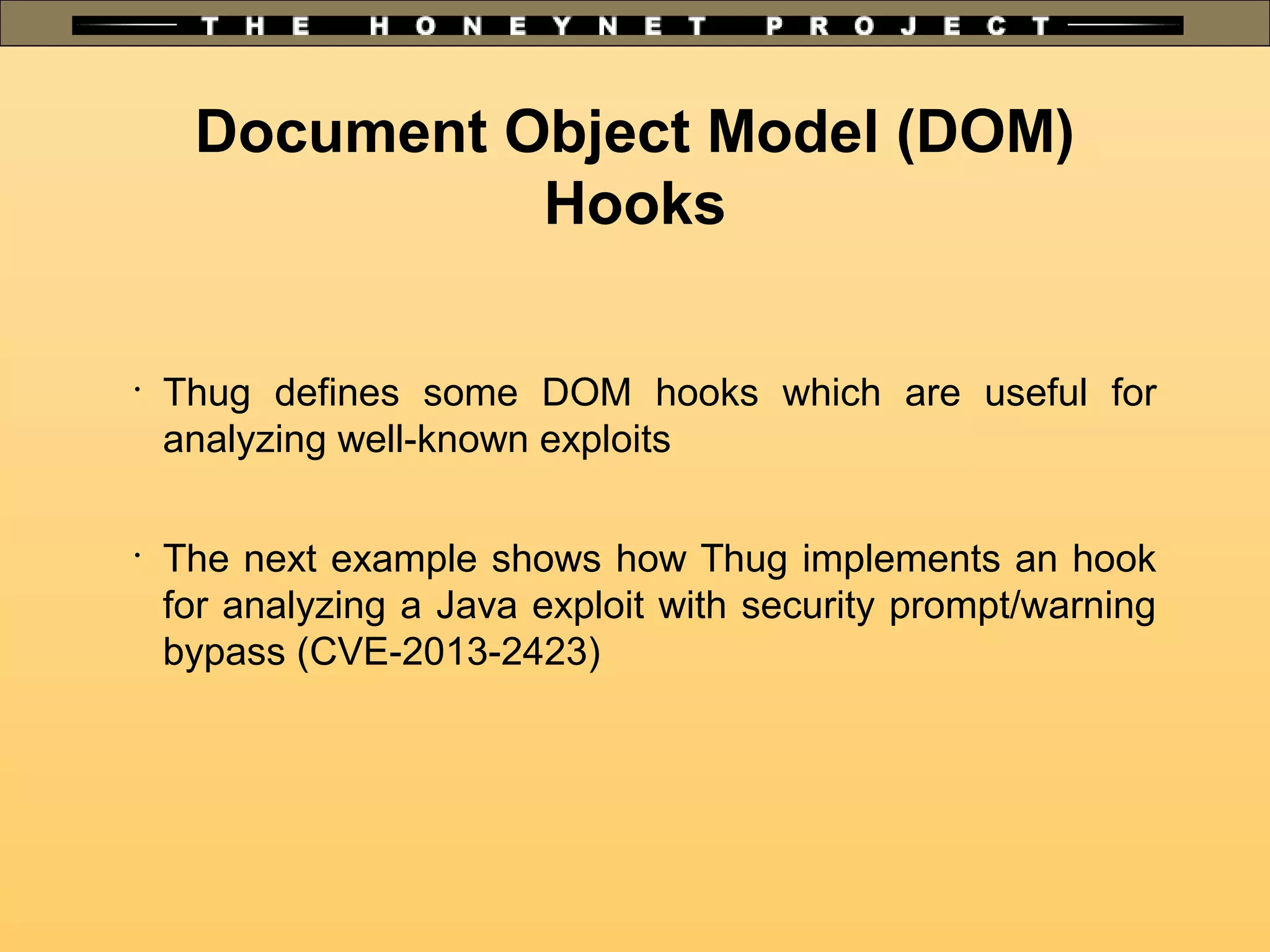 Document Object Model (DOM)
Hooks
•
Thug defines some DOM hooks which are useful for
analyzing well-known exploits
•
The next example shows how Thug implements an hook
for analyzing a Java exploit with security prompt/warning
bypass (CVE-2013-2423)
 