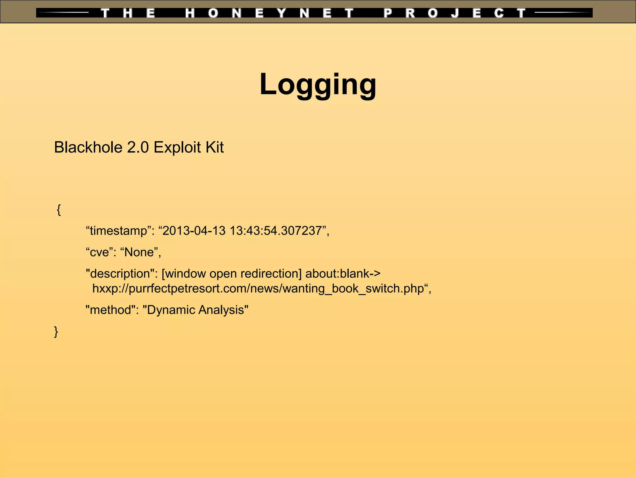 Logging
Blackhole 2.0 Exploit Kit
{
“timestamp”: “2013-04-13 13:43:54.307237”,
“cve”: “None”,
"description": [window open redirection] about:blank->
hxxp://purrfectpetresort.com/news/wanting_book_switch.php“,
"method": "Dynamic Analysis"
}
 