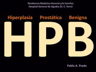 Hiperplasia Prostática Benigna
Residencia Medicina General y/o Familiar
Hospital General de Agudos Dr. E. Tornú
Pablo A. Prado
 