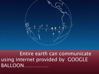 Entire earth can communicate 
using internet provided by GOOGLE 
BALLOON…………… 
 