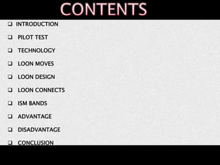  INTRODUCTION 
 PILOT TEST 
 TECHNOLOGY 
 LOON MOVES 
 LOON DESIGN 
 LOON CONNECTS 
 ISM BANDS 
 ADVANTAGE 
 DISADVANTAGE 
 CONCLUSION 
 