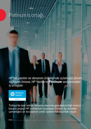 Platinum iş ortağı…
HP Yazılım ve Donanım ürünlerinde tek entegratör, eksiksiz çözüm
İnnova
HP’nin yazılım ve donanım ürünlerinde uçtan uca çözüm
sağlayan İnnova, HP Yazılım’ın Platinum seviyesindeki
iş ortağıdır.
Türkiye’de özel sektör ve kamu alanında gerçekleştirdiği onlarca
başarılı projeyi HP ürünleriyle tasarlayan İnnova, bu alandaki
uzmanlığını ve tecrübesini şimdi sizlerle buluşturmak istiyor.
 