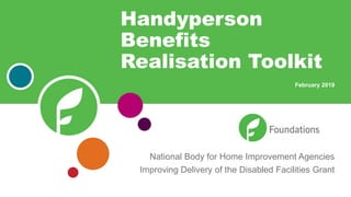 National Body for Home Improvement Agencies
Improving Delivery of the Disabled Facilities Grant
Handyperson
Benefits
Realisation Toolkit
February 2019
 