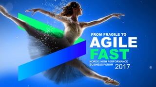 AGILE
FASTNORDIC HIGH PERFORMANCE
BUSINESS FORUM
FROM FRAGILE TO
2017
 