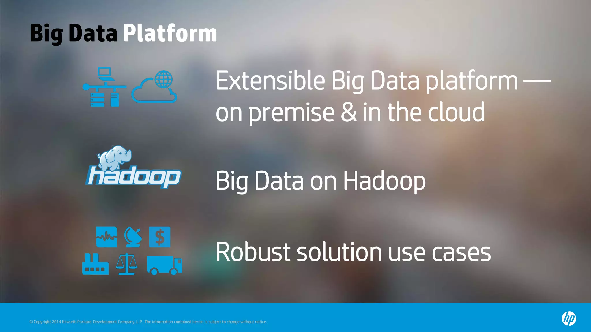 © Copyright 2014 Hewlett-Packard Development Company, L.P. The information contained herein is subject to change without notice.
Big Data Platform
Extensible Big Data platform —
on premise & in the cloud
Big Data on Hadoop
Robust solution use cases
 