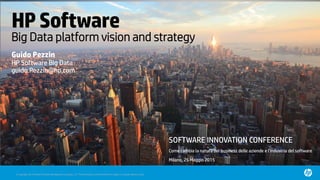 © Copyright 2014 Hewlett-Packard Development Company, L.P. The information contained herein is subject to change without notice.
HPSoftware
Big Data platform vision and strategy
Guido Pezzin
HP Software Big Data
guido.Pezzin@hp.com
SOFTWARE INNOVATION CONFERENCE
Come cambia la natura del business delle aziende e l’industria del software
Milano, 25 Maggio 2015
 