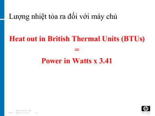 Lượng nhiệt tỏa ra đối với máy chủ  Heat out in British Thermal Units (BTUs) = Power in Watts x 3.41 06/03/09 HP Restricted. All rights reserved. 