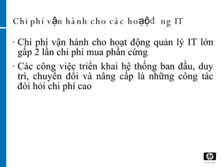 Chi phí vận hành cho các hoạt động IT Chi phí vận hành cho hoạt động quản lý IT lớn gấp 2 lần chi phí mua phần cứng  Các công việc triển khai hệ thống ban đầu, duy trì, chuyển đổi và nâng cấp là những công tác đòi hỏi chi phí cao  