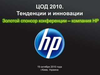 19 октября 2010 года
г.Киев, Украина
ЦОД 2010.
Тенденции и инновации
Золотой спонсор конференции – компания HP
 