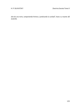 H. P. BLAVATSKY Doctrina Secreta Tomo V
125
alto de una torre, componiendo himnos y predicando la caridad”, hasta su muerte allí
acaecida.
 