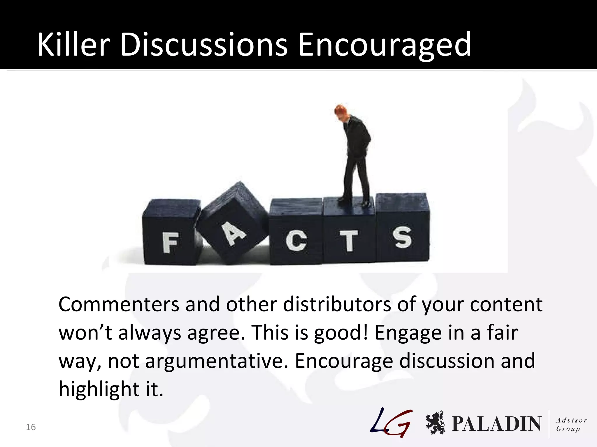 Killer Discussions Encouraged Commenters and other distributors of your content won’t always agree. This is good! Engage in a fair way, not argumentative. Encourage discussion and highlight it. 