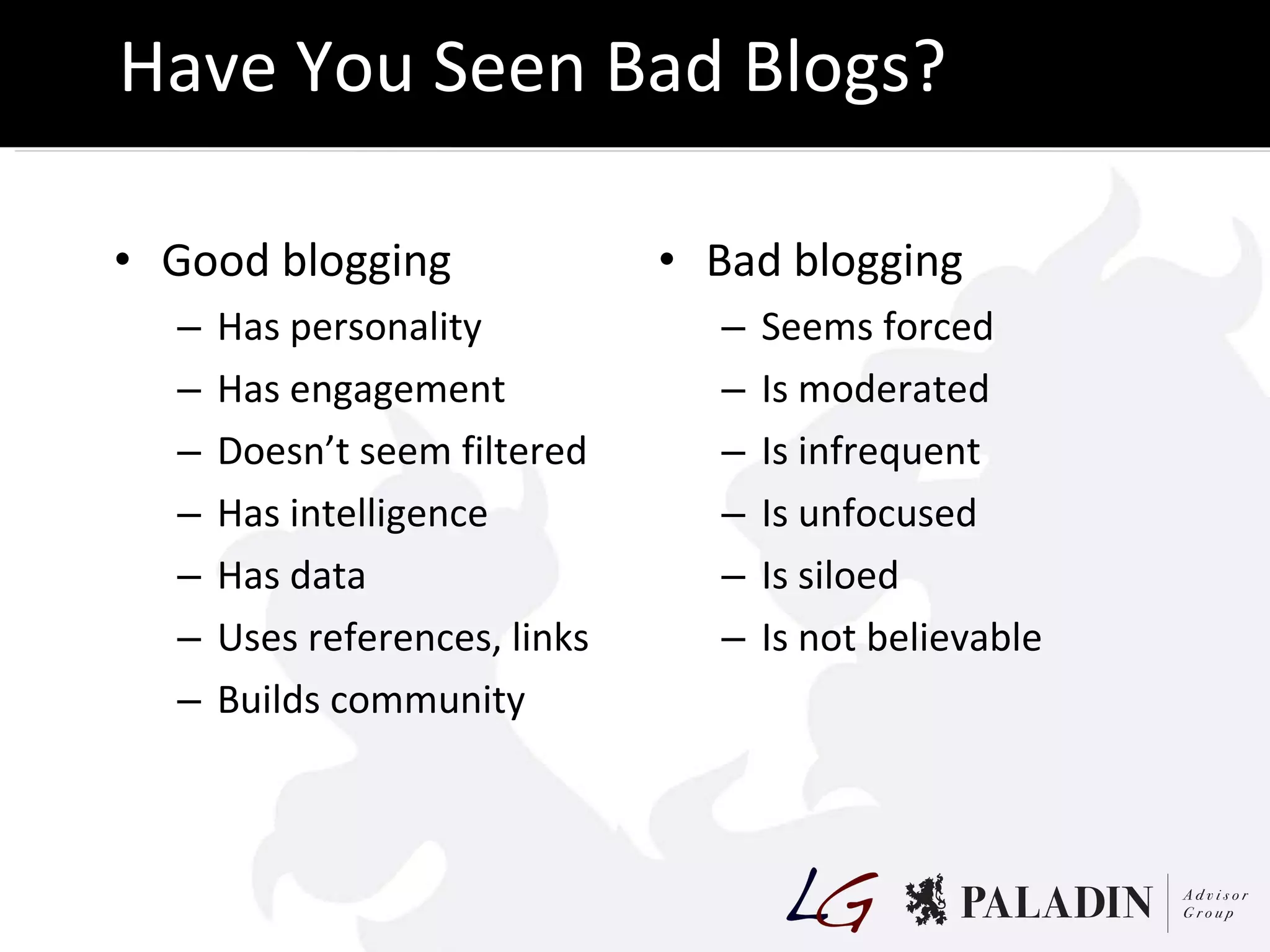 Have You Seen Bad Blogs? Good blogging Has personality Has engagement Doesn’t seem filtered Has intelligence Has data Uses references, links Builds community Bad blogging Seems forced Is moderated Is infrequent Is unfocused Is siloed Is not believable 