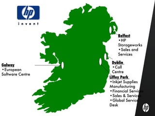 Belfast
                      •HP
                      Storageworks
                      •Sales and
                      Services

                    Dublin
Galway
                    •Call
•European
                    Centre
Software Centre
                  Liffey Park
                  •Inkjet Supplies
                  Manufacturing
                  •Financial Services
                  •Sales & Services
                  •Global Service
                  Desk
 