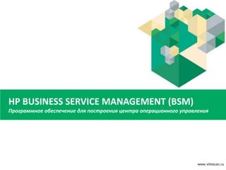HP BUSINESS SERVICE MANAGEMENT (BSM)
Программное обеспечение для построения центра операционного управления
www.vittecon.ru
 