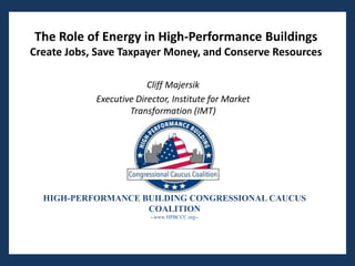 The Role of Energy in High-Performance Buildings
Create Jobs, Save Taxpayer Money, and Conserve Resources

                         Cliff Majersik
            Executive Director, Institute for Market
                    Transformation (IMT)




  HIGH-PERFORMANCE BUILDING CONGRESSIONAL CAUCUS
                    COALITION
                          --www.HPBCCC.org--
 