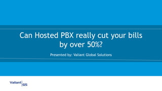 Can Hosted PBX really cut your bills
by over 50%?
Presented by: Valiant Global Solutions
 