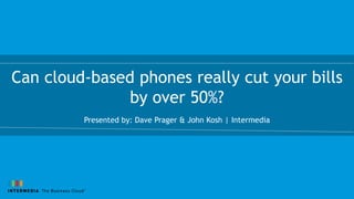 Can cloud-based phones really cut your bills
by over 50%?
Presented by: Dave Prager & John Kosh | Intermedia
 