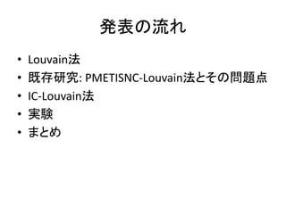 発表の流れ
• Louvain法
• 既存研究: PMETISNC-Louvain法とその問題点
• IC-Louvain法
• 実験
• まとめ
 
