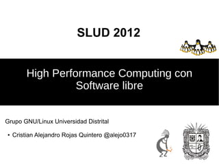 SLUD 2012


         High Performance Computing con
                   Software libre


Grupo GNU/Linux Universidad Distrital

●   Cristian Alejandro Rojas Quintero @alejo0317
 