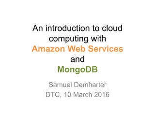 An introduction to cloud
computing with
Amazon Web Services
and
MongoDB
Samuel Demharter
DTC, 10 March 2016
 